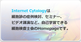 Internet Cytologyは細胞診の症例検討、セミナー、ビデオ講演など、自己学習できる 細胞検査士会のHomepageです。